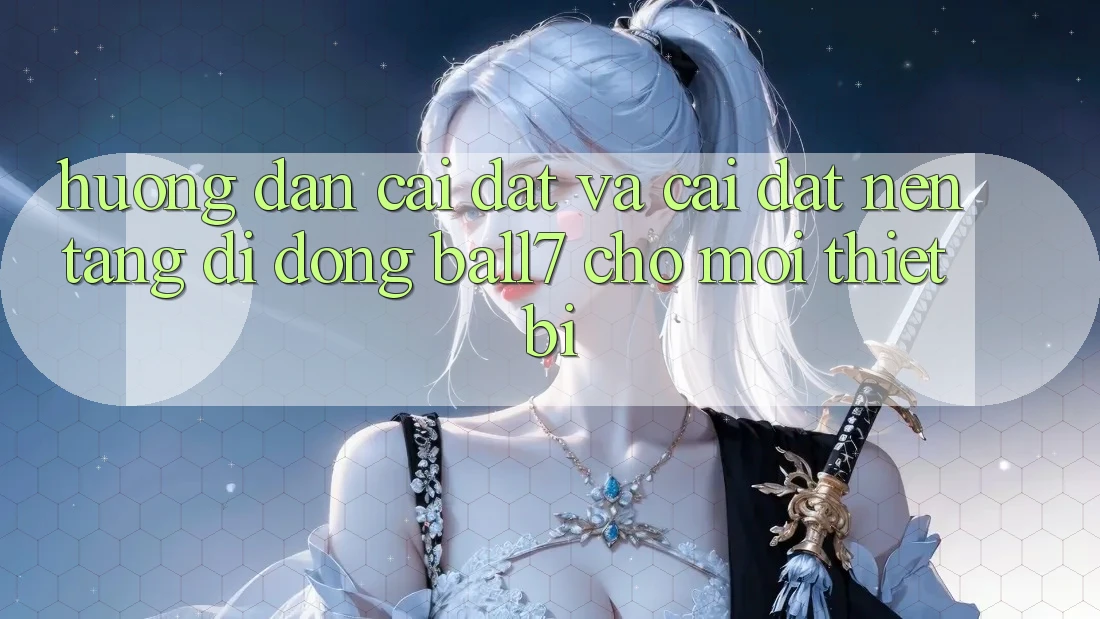 Hướng Dẫn Cài đặt Và Cài Đặt Nền tảng di động Ball7 Cho Mọi Thiết Bị