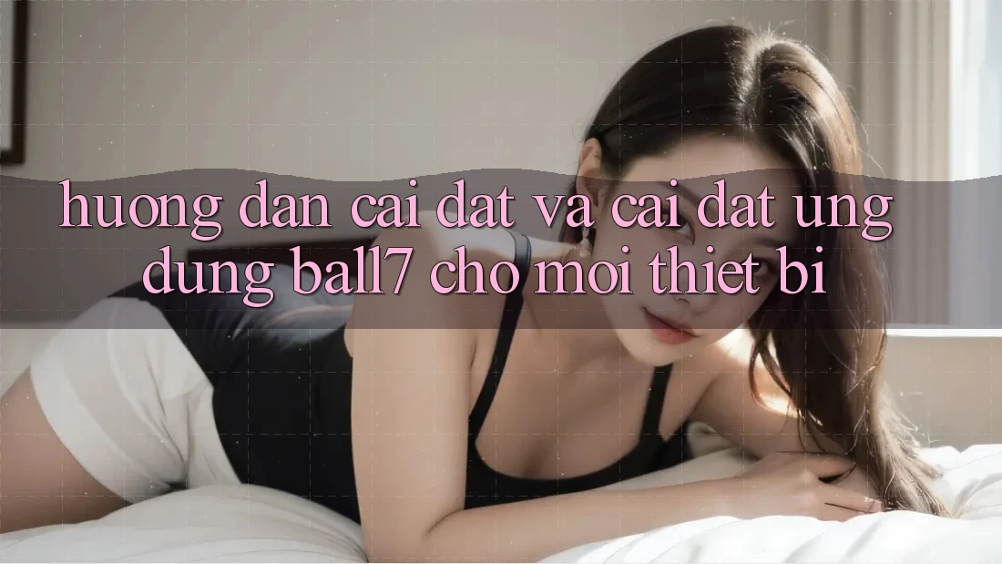 Hướng Dẫn Cài đặt Và Cài Đặt Ứng dụng Ball7 Cho Mọi Thiết Bị Hướng Dẫn Cài đặt Và Cài Đặt Ứng dụng Ball7 Cho Mọi Thiết Bị