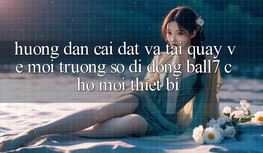 Hướng Dẫn Cài đặt Và Tải quay về Môi trường số di động Ball7 Cho Mọi Thiết Bị