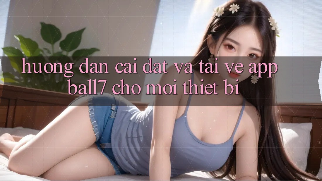 Hướng Dẫn Cài đặt Và Tải về App Ball7 Cho Mọi Thiết Bị
