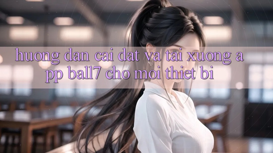 Hướng Dẫn Cài đặt Và Tải xuống App Ball7 Cho Mọi Thiết Bị Hướng Dẫn Cài đặt Và Tải xuống App Ball7 Cho Mọi Thiết Bị