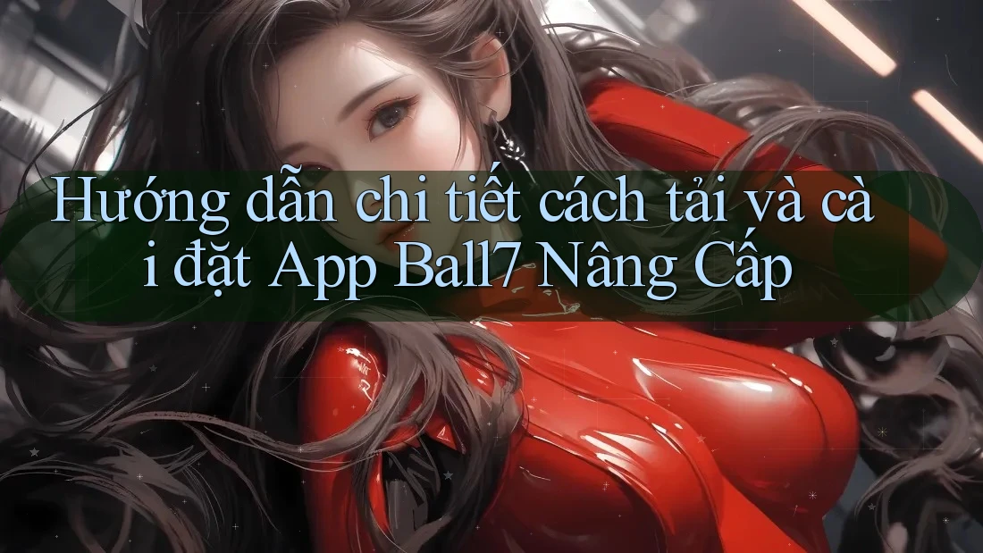 Hướng dẫn chi tiết cách tải và cài đặt App Ball7 Nâng Cấp Hướng dẫn chi tiết cách tải và cài đặt App Ball7 Nâng Cấp