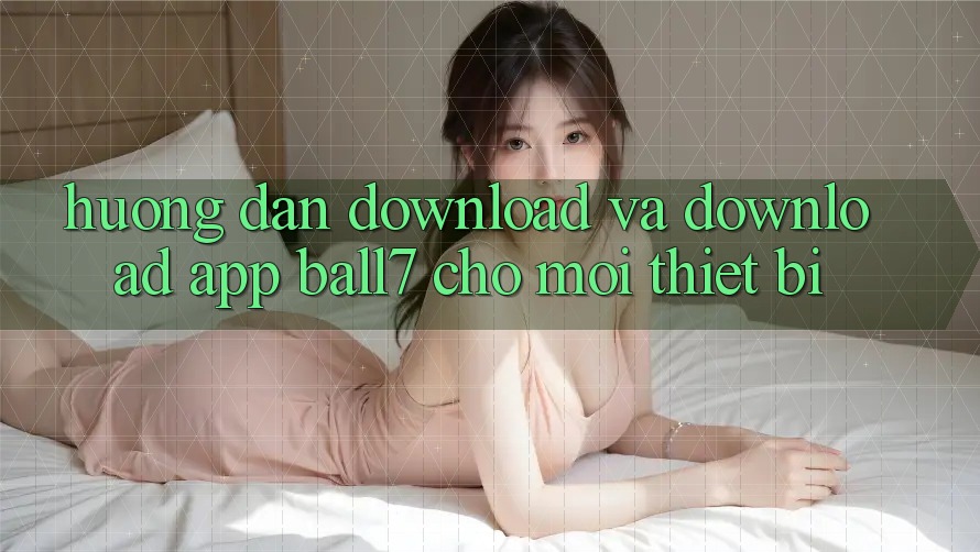 Hướng Dẫn Download Và Download App Ball7 Cho Mọi Thiết Bị Hướng Dẫn Download Và Download App Ball7 Cho Mọi Thiết Bị