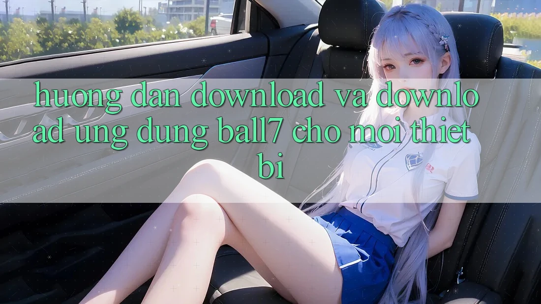 Hướng dẫn Download Và Download Ứng dụng Ball7 Cho Mọi Thiết Bị Hướng dẫn Download Và Download Ứng dụng Ball7 Cho Mọi Thiết Bị