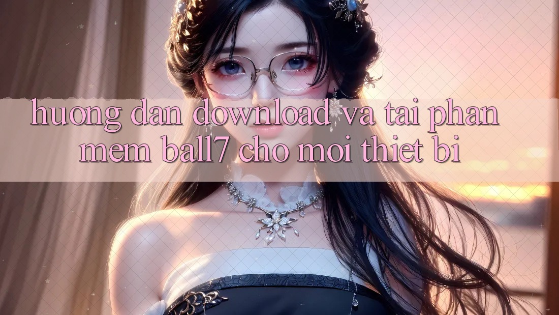 Hướng Dẫn Download Và Tải Phần mềm Ball7 Cho Mọi Thiết Bị Hướng Dẫn Download Và Tải Phần mềm Ball7 Cho Mọi Thiết Bị
