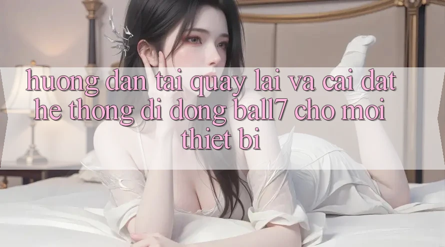 Hướng Dẫn Tải quay lại Và Cài Đặt Hệ thống di động Ball7 Cho Mọi Thiết Bị Hướng Dẫn Tải quay lại Và Cài Đặt Hệ thống di động Ball7 Cho Mọi Thiết Bị