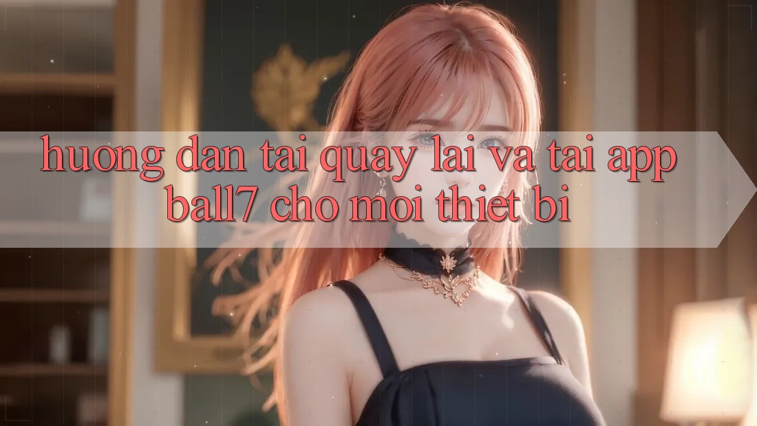 Hướng Dẫn Tải quay lại Và Tải App Ball7 Cho Mọi Thiết Bị Hướng Dẫn Tải quay lại Và Tải App Ball7 Cho Mọi Thiết Bị