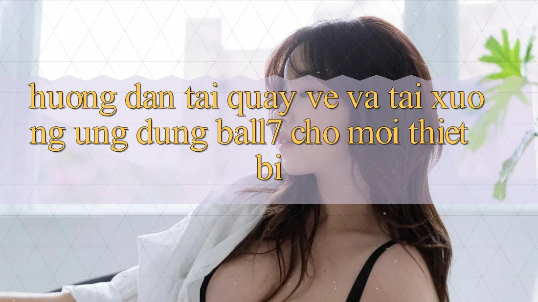 Hướng Dẫn Tải quay về Và Tải xuống Ứng dụng Ball7 Cho Mọi Thiết Bị Hướng Dẫn Tải quay về Và Tải xuống Ứng dụng Ball7 Cho Mọi Thiết Bị