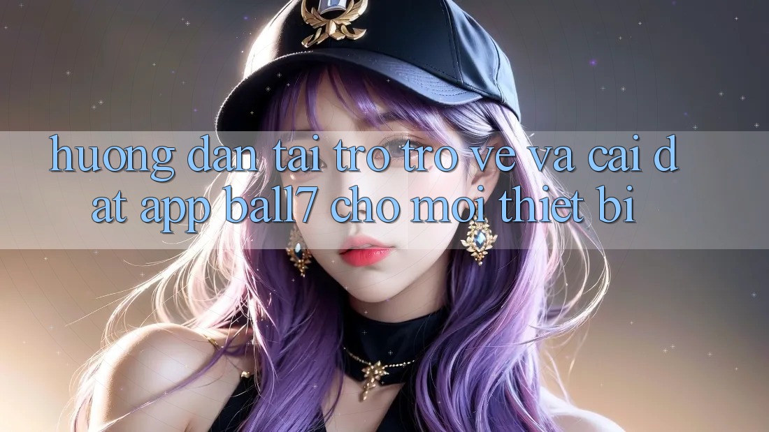 Hướng dẫn Tải trở trở về Và Cài Đặt App Ball7 Cho Mọi Thiết Bị Hướng dẫn Tải trở trở về Và Cài Đặt App Ball7 Cho Mọi Thiết Bị