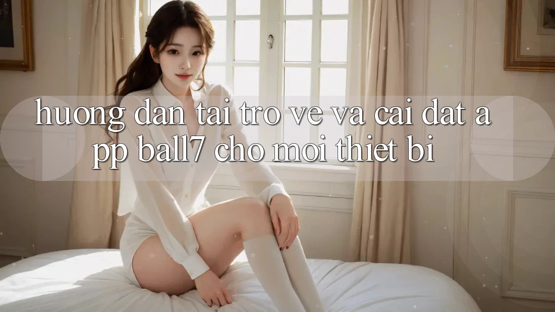Hướng dẫn Tải trở về Và Cài Đặt App Ball7 Cho Mọi Thiết Bị Hướng dẫn Tải trở về Và Cài Đặt App Ball7 Cho Mọi Thiết Bị