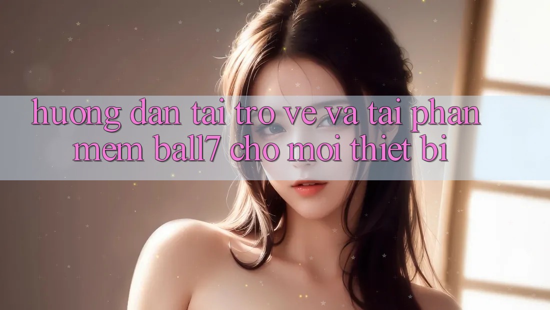 Hướng Dẫn Tải trở về Và Tải Phần mềm Ball7 Cho Mọi Thiết Bị Hướng Dẫn Tải trở về Và Tải Phần mềm Ball7 Cho Mọi Thiết Bị