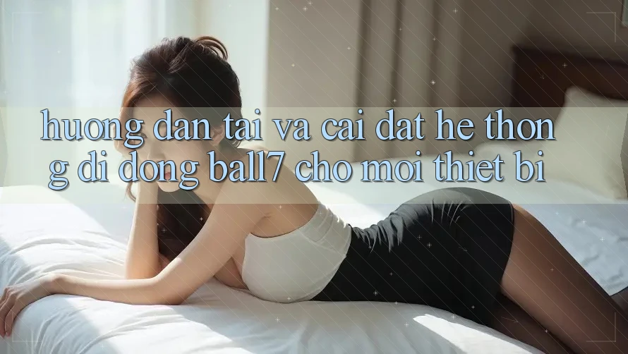 Hướng Dẫn Tải Và Cài Đặt Hệ thống di động Ball7 Cho Mọi Thiết Bị