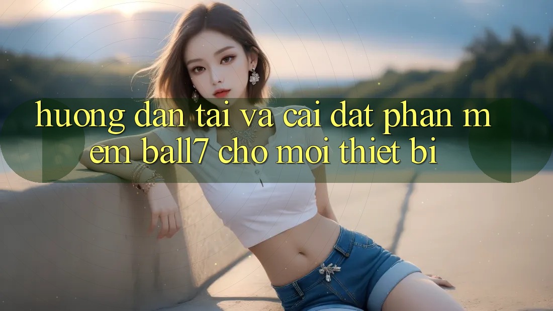 Hướng Dẫn Tải Và Cài Đặt Phần mềm Ball7 Cho Mọi Thiết Bị