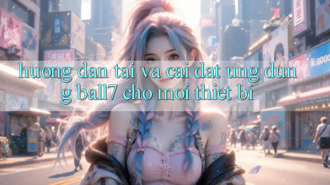 Hướng dẫn Tải Và Cài Đặt Ứng dụng Ball7 Cho Mọi Thiết Bị Hướng dẫn Tải Và Cài Đặt Ứng dụng Ball7 Cho Mọi Thiết Bị
