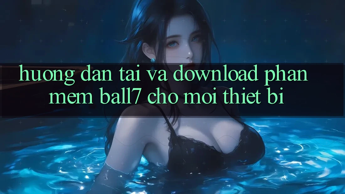 Hướng Dẫn Tải Và Download Phần mềm Ball7 Cho Mọi Thiết Bị