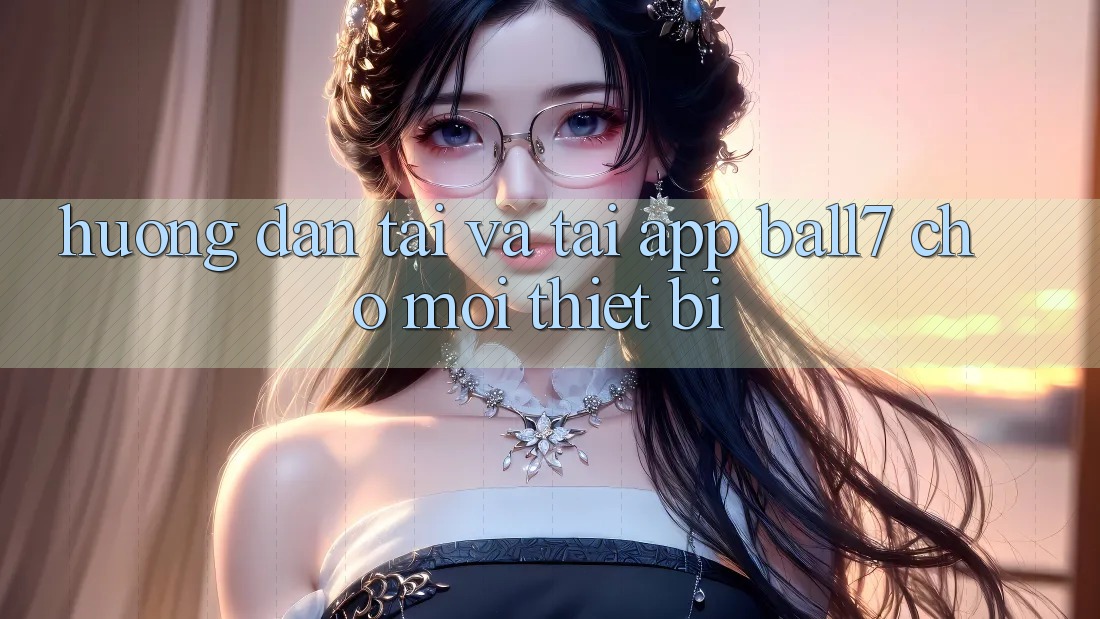 Hướng Dẫn Tải Và Tải App Ball7 Cho Mọi Thiết Bị Hướng Dẫn Tải Và Tải App Ball7 Cho Mọi Thiết Bị