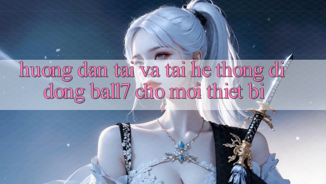 Hướng Dẫn Tải Và Tải Hệ thống di động Ball7 Cho Mọi Thiết Bị
