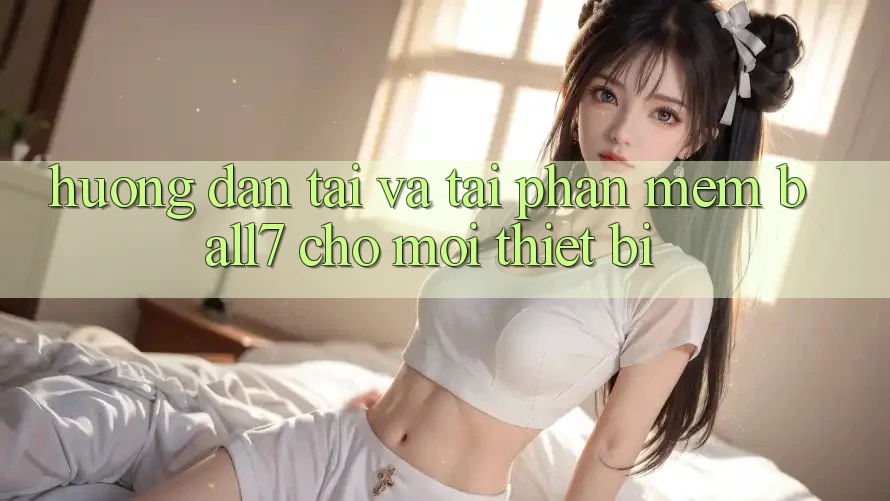 Hướng Dẫn Tải Và Tải Phần mềm Ball7 Cho Mọi Thiết Bị