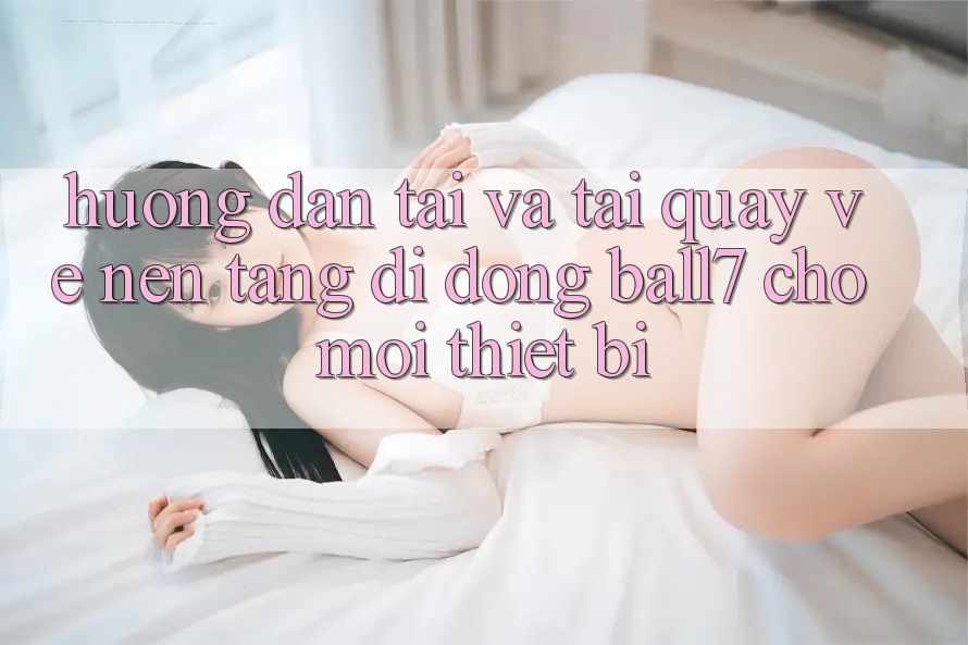 Hướng dẫn Tải Và Tải quay về Nền tảng di động Ball7 Cho Mọi Thiết Bị Hướng dẫn Tải Và Tải quay về Nền tảng di động Ball7 Cho Mọi Thiết Bị