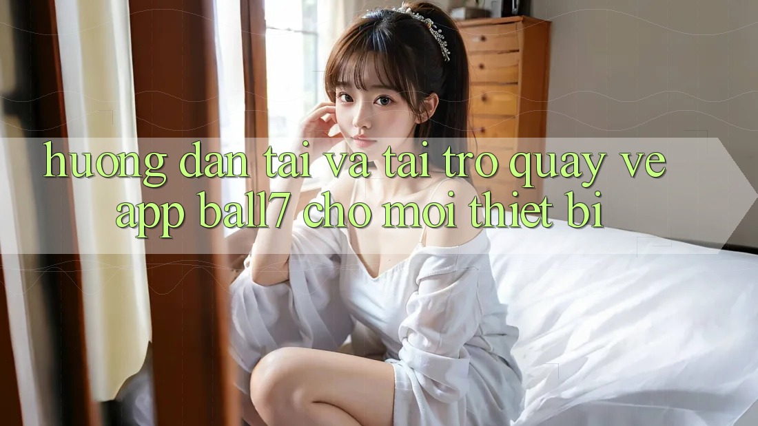 Hướng Dẫn Tải Và Tải trở quay về App Ball7 Cho Mọi Thiết Bị