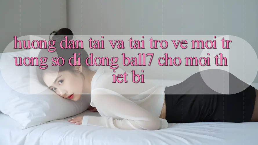 Hướng Dẫn Tải Và Tải trở về Môi trường số di động Ball7 Cho Mọi Thiết Bị