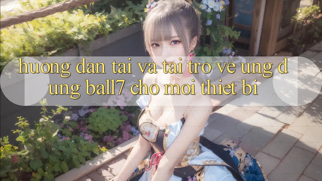 Hướng Dẫn Tải Và Tải trở về Ứng dụng Ball7 Cho Mọi Thiết Bị Hướng Dẫn Tải Và Tải trở về Ứng dụng Ball7 Cho Mọi Thiết Bị