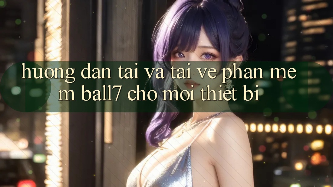 Hướng dẫn Tải Và Tải về Phần mềm Ball7 Cho Mọi Thiết Bị Hướng dẫn Tải Và Tải về Phần mềm Ball7 Cho Mọi Thiết Bị