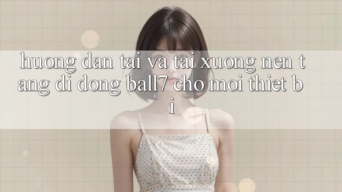 Hướng Dẫn Tải Và Tải xuống Nền tảng di động Ball7 Cho Mọi Thiết Bị