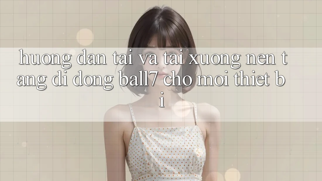 Hướng Dẫn Tải Và Tải xuống Nền tảng di động Ball7 Cho Mọi Thiết Bị Hướng Dẫn Tải Và Tải xuống Nền tảng di động Ball7 Cho Mọi Thiết Bị