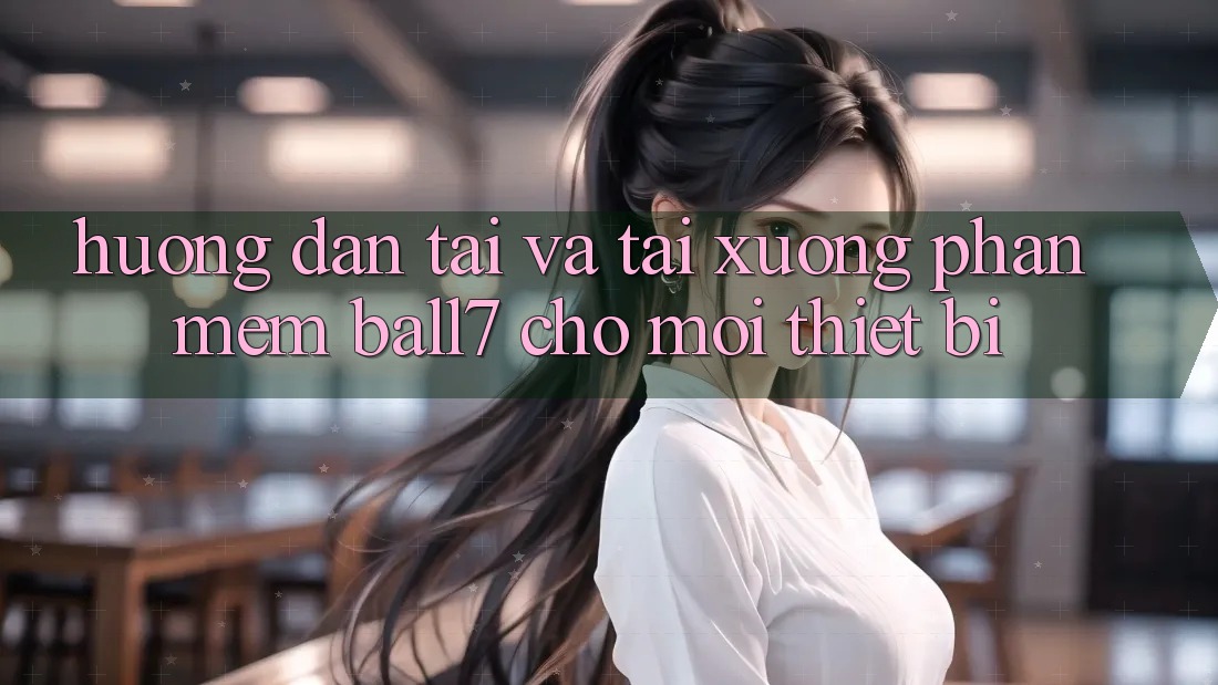 Hướng Dẫn Tải Và Tải xuống Phần mềm Ball7 Cho Mọi Thiết Bị Hướng Dẫn Tải Và Tải xuống Phần mềm Ball7 Cho Mọi Thiết Bị