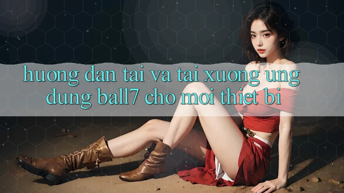 Hướng Dẫn Tải Và Tải xuống Ứng dụng Ball7 Cho Mọi Thiết Bị Hướng Dẫn Tải Và Tải xuống Ứng dụng Ball7 Cho Mọi Thiết Bị