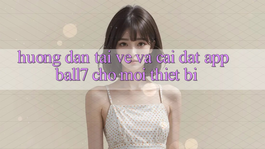 Hướng Dẫn Tải về Và Cài Đặt App Ball7 Cho Mọi Thiết Bị