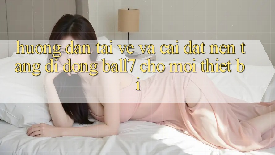 Hướng Dẫn Tải về Và Cài Đặt Nền tảng di động Ball7 Cho Mọi Thiết Bị Hướng Dẫn Tải về Và Cài Đặt Nền tảng di động Ball7 Cho Mọi Thiết Bị