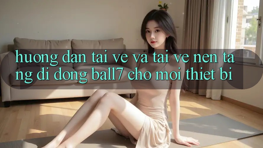 Hướng Dẫn Tải về Và Tải về Nền tảng di động Ball7 Cho Mọi Thiết Bị Hướng Dẫn Tải về Và Tải về Nền tảng di động Ball7 Cho Mọi Thiết Bị