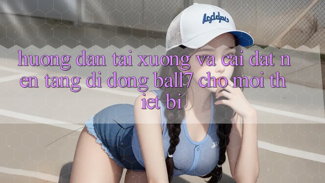 Hướng Dẫn Tải xuống Và Cài đặt Nền tảng di động Ball7 Cho Mọi Thiết Bị Hướng Dẫn Tải xuống Và Cài đặt Nền tảng di động Ball7 Cho Mọi Thiết Bị