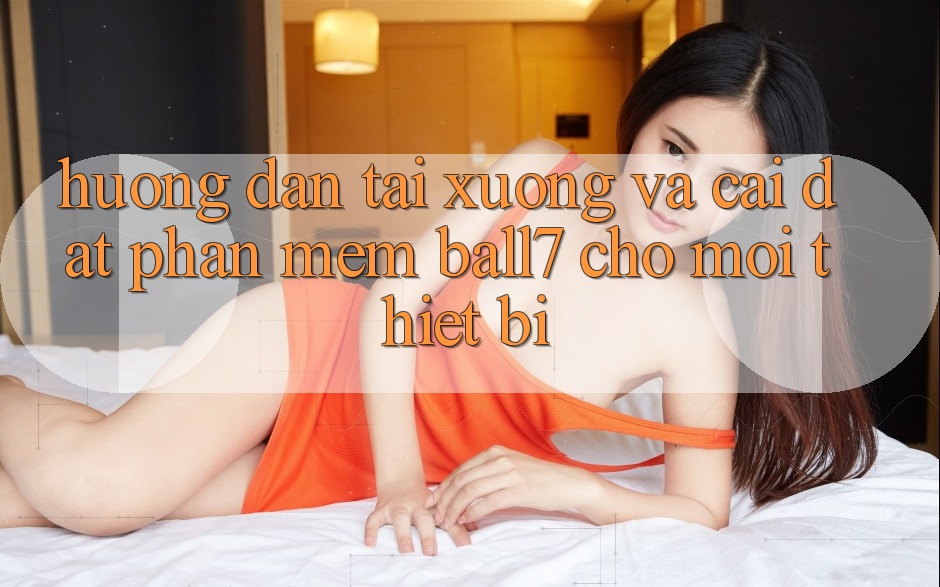 Hướng dẫn Tải xuống Và Cài đặt Phần mềm Ball7 Cho Mọi Thiết Bị Hướng dẫn Tải xuống Và Cài đặt Phần mềm Ball7 Cho Mọi Thiết Bị
