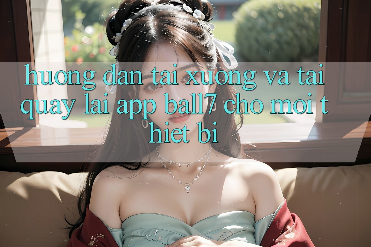 Hướng dẫn Tải xuống Và Tải quay lại App Ball7 Cho Mọi Thiết Bị