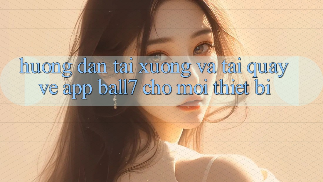 Hướng Dẫn Tải xuống Và Tải quay về App Ball7 Cho Mọi Thiết Bị Hướng Dẫn Tải xuống Và Tải quay về App Ball7 Cho Mọi Thiết Bị