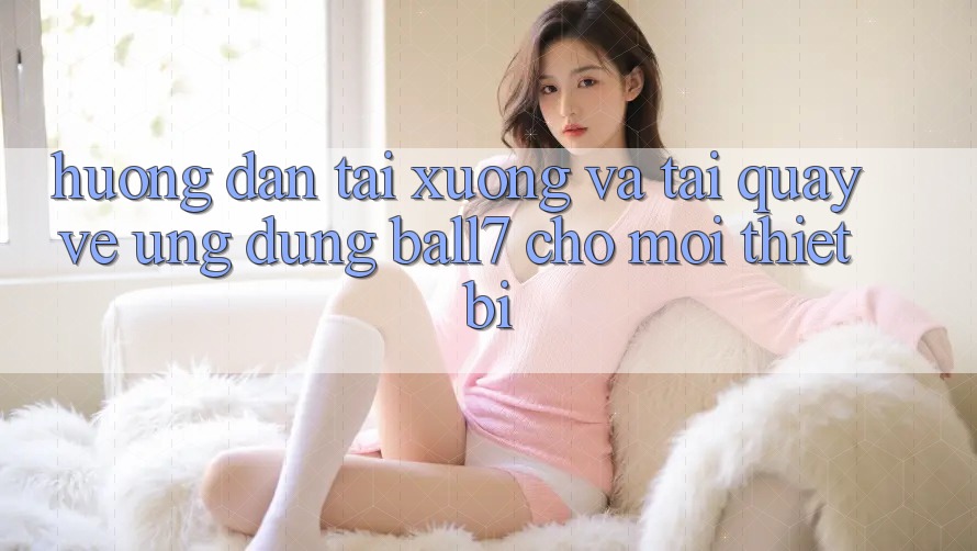 Hướng Dẫn Tải xuống Và Tải quay về Ứng dụng Ball7 Cho Mọi Thiết Bị Hướng Dẫn Tải xuống Và Tải quay về Ứng dụng Ball7 Cho Mọi Thiết Bị