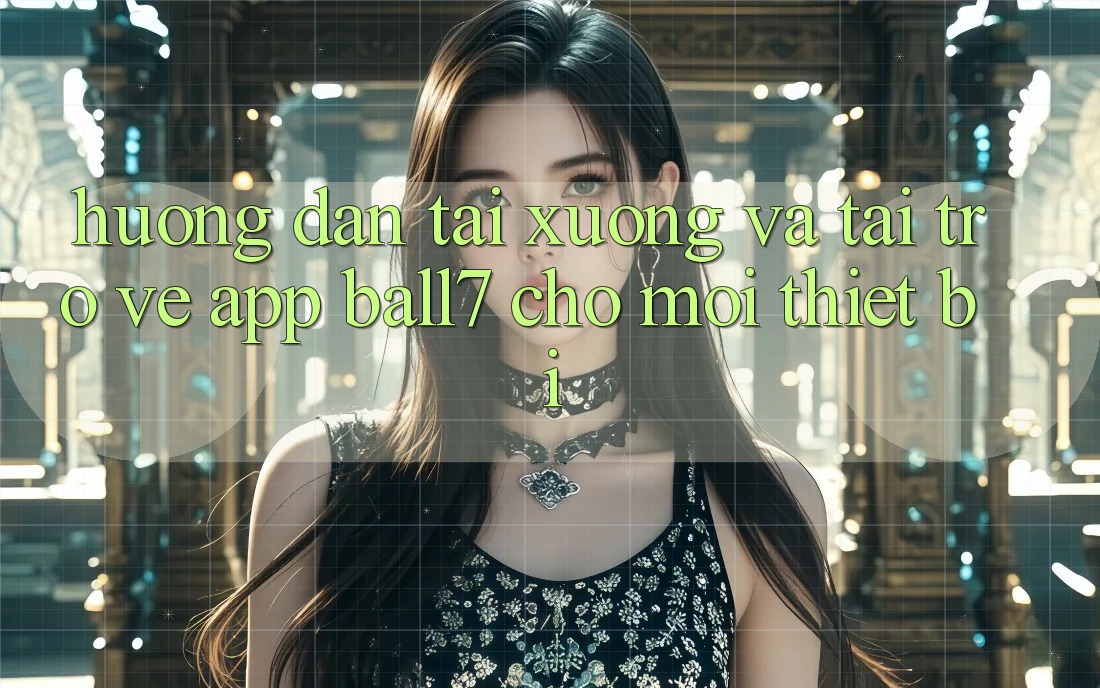 Hướng Dẫn Tải xuống Và Tải trở về App Ball7 Cho Mọi Thiết Bị