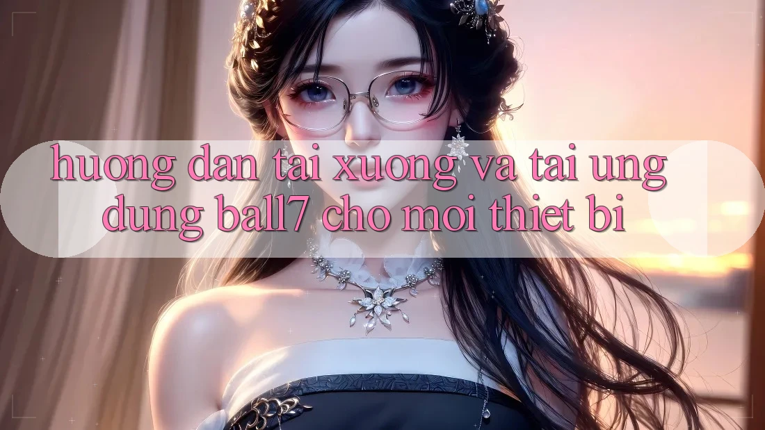 Hướng dẫn Tải xuống Và Tải Ứng dụng Ball7 Cho Mọi Thiết Bị Hướng dẫn Tải xuống Và Tải Ứng dụng Ball7 Cho Mọi Thiết Bị
