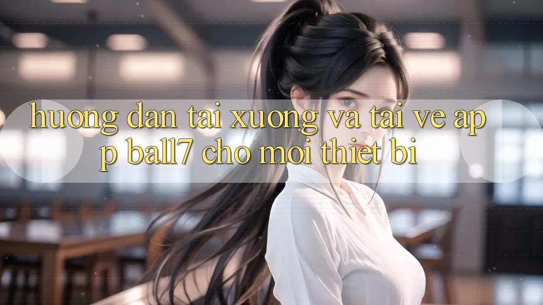 Hướng Dẫn Tải xuống Và Tải về App Ball7 Cho Mọi Thiết Bị Hướng Dẫn Tải xuống Và Tải về App Ball7 Cho Mọi Thiết Bị