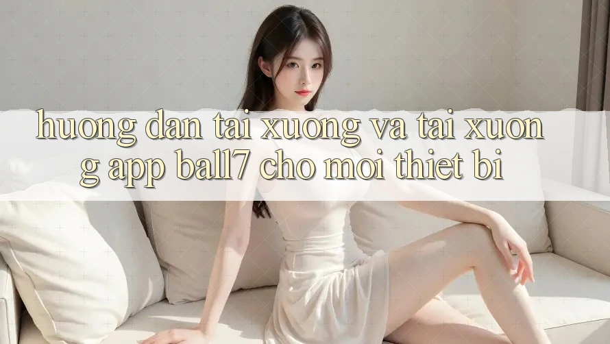 Hướng Dẫn Tải xuống Và Tải xuống App Ball7 Cho Mọi Thiết Bị Hướng Dẫn Tải xuống Và Tải xuống App Ball7 Cho Mọi Thiết Bị