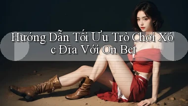 hướng dẫn tối ưu trò chơi xóc đĩa với on bet