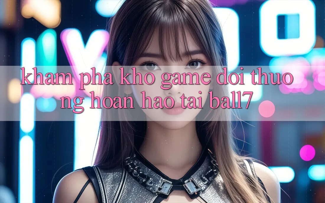 Khám Phá Kho Game Đổi Thưởng Hoàn hảo Tại Ball7 Khám Phá Kho Game Đổi Thưởng Hoàn hảo Tại Ball7