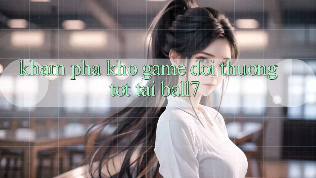 Khám Phá Kho Game Đổi Thưởng Tốt Tại Ball7 Khám Phá Kho Game Đổi Thưởng Tốt Tại Ball7