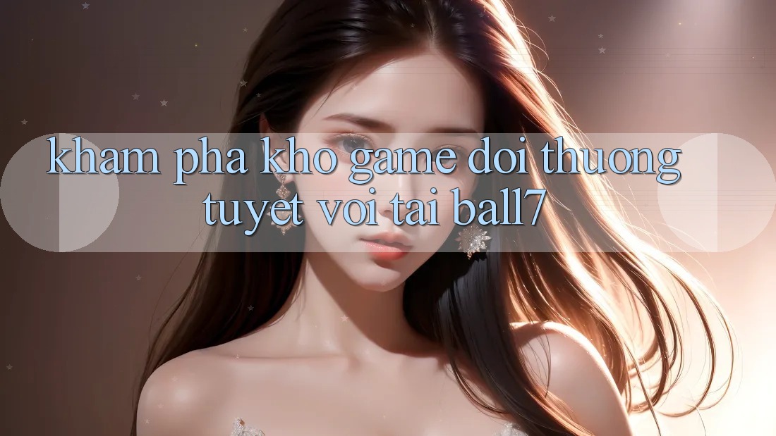 Khám Phá Kho Game Đổi Thưởng Tuyệt vời Tại Ball7 Khám Phá Kho Game Đổi Thưởng Tuyệt vời Tại Ball7