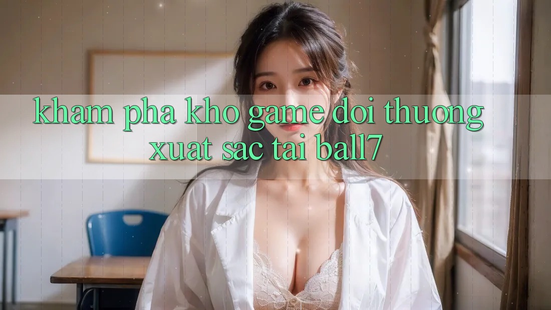 Khám Phá Kho Game Đổi Thưởng Xuất sắc Tại Ball7 Khám Phá Kho Game Đổi Thưởng Xuất sắc Tại Ball7