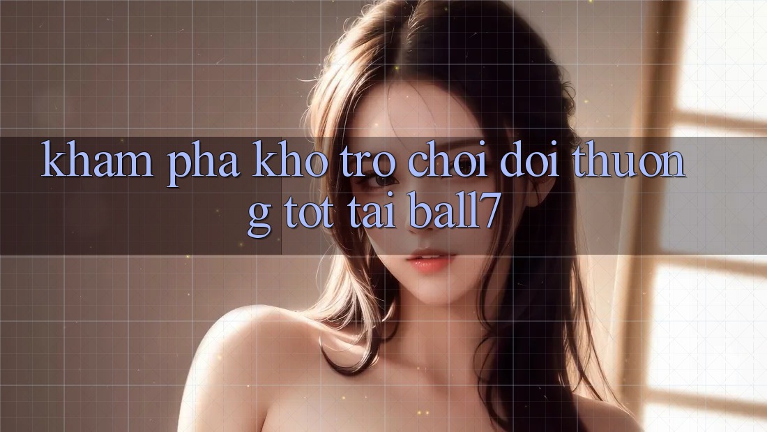 Khám Phá Kho Trò chơi Đổi Thưởng Tốt Tại Ball7 Khám Phá Kho Trò chơi Đổi Thưởng Tốt Tại Ball7