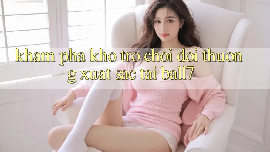 Khám Phá Kho Trò chơi Đổi Thưởng Xuất sắc Tại Ball7 Khám Phá Kho Trò chơi Đổi Thưởng Xuất sắc Tại Ball7